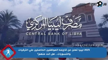 2025 ليبيا تعلن عن قائمة الموظفين الحاصلين على الترقيات والتسويات.. هل أنت منهم؟